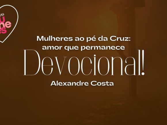 Devocional – Mulheres ao pé da Cruz: amor que permanece