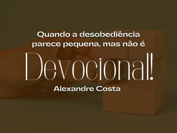 Devocional – Quando a desobediência parece pequena, mas não é